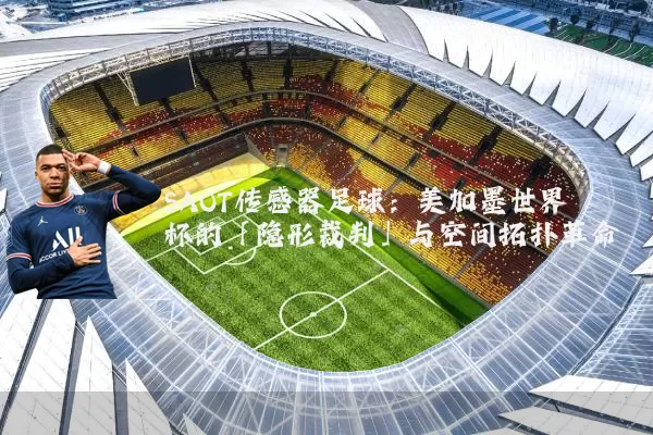 SAOT传感器足球：美加墨世界杯的「隐形裁判」与空间拓扑革命