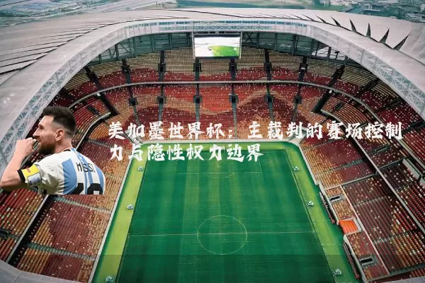 美加墨世界杯：主裁判的赛场控制力与隐性权力边界