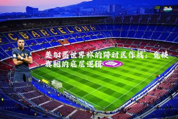 美加墨世界杯的跨时区作战：竞技真相的底层逻辑