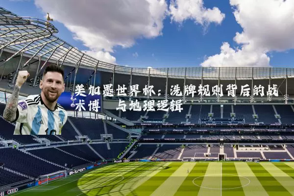 美加墨世界杯：洗牌规则背后的战术博弈与地理逻辑