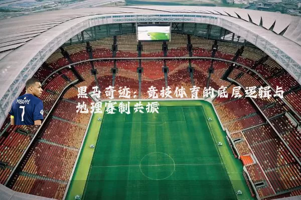 黑马奇迹：竞技体育的底层逻辑与地理赛制共振