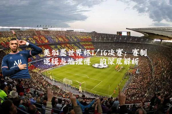 美加墨世界杯1/16决赛：赛制逻辑与地理博弈的深层解析