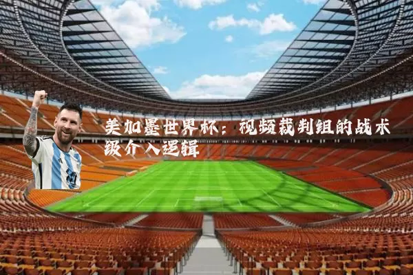 美加墨世界杯：视频裁判组的战术级介入逻辑
