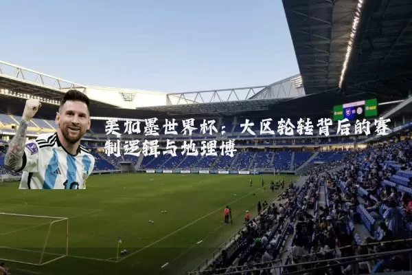 美加墨世界杯：大区轮转背后的赛制逻辑与地理博弈