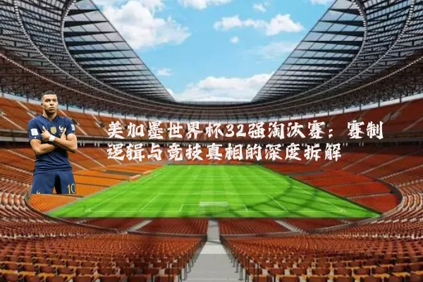 美加墨世界杯32强淘汰赛：赛制逻辑与竞技真相的深度拆解