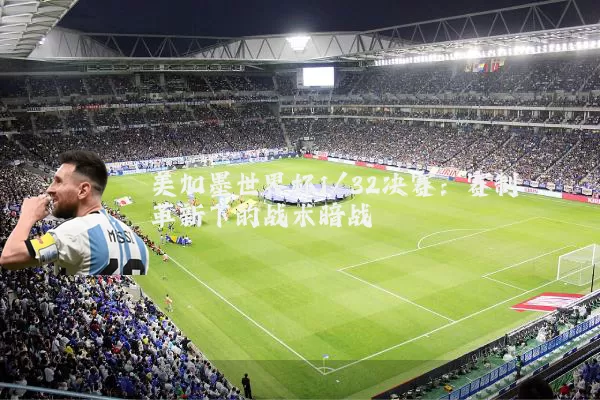 美加墨世界杯1/32决赛：赛制革新下的战术暗战