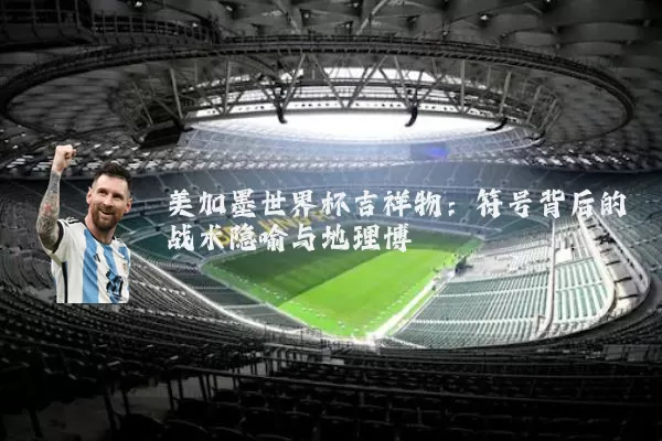 美加墨世界杯吉祥物：符号背后的战术隐喻与地理博弈