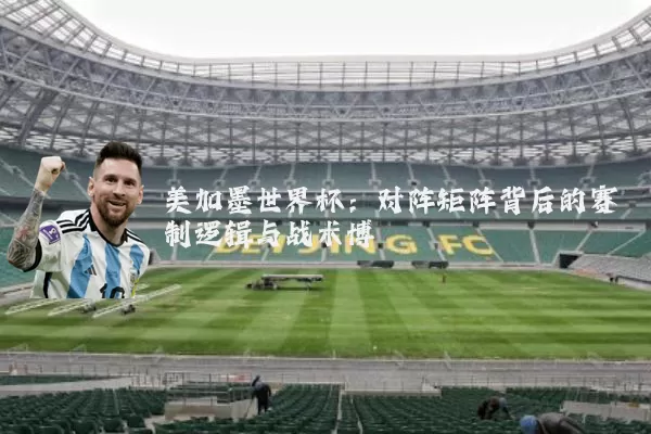 美加墨世界杯：对阵矩阵背后的赛制逻辑与战术博弈