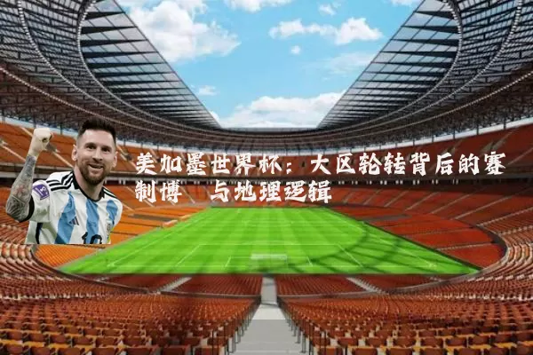 美加墨世界杯：大区轮转背后的赛制博弈与地理逻辑