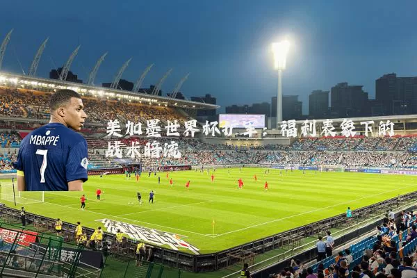 美加墨世界杯扩军：福利表象下的战术暗流