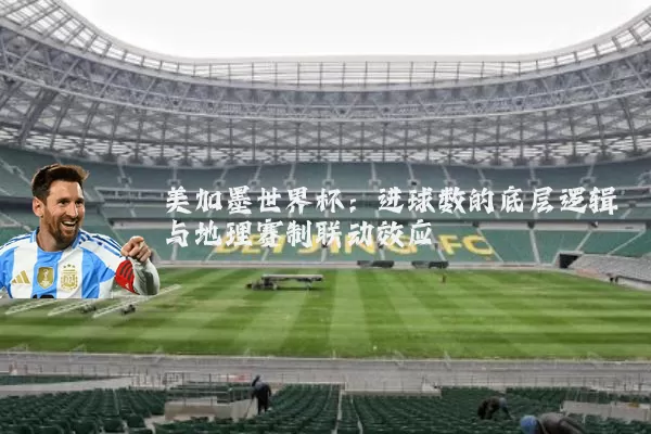 美加墨世界杯：进球数的底层逻辑与地理赛制联动效应