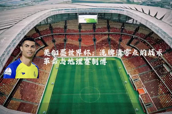 美加墨世界杯：洗牌清零点的战术革命与地理赛制博弈