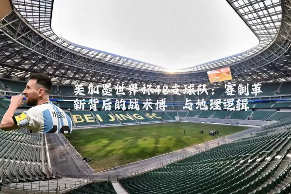 美加墨世界杯48支球队：赛制革新背后的战术博弈与地理逻辑