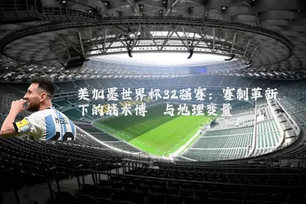 美加墨世界杯32强赛：赛制革新下的战术博弈与地理变量