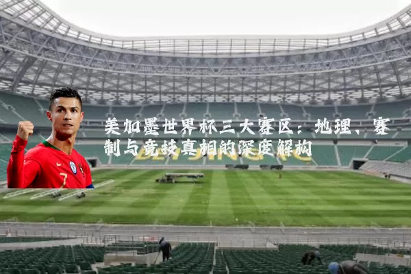 美加墨世界杯三大赛区：地理、赛制与竞技真相的深度解构
