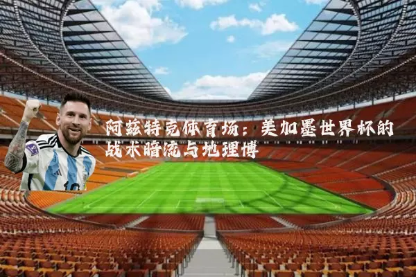 阿兹特克体育场：美加墨世界杯的战术暗流与地理博弈