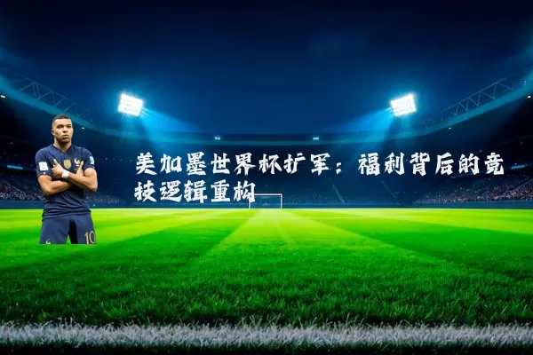 美加墨世界杯扩军：福利背后的竞技逻辑重构