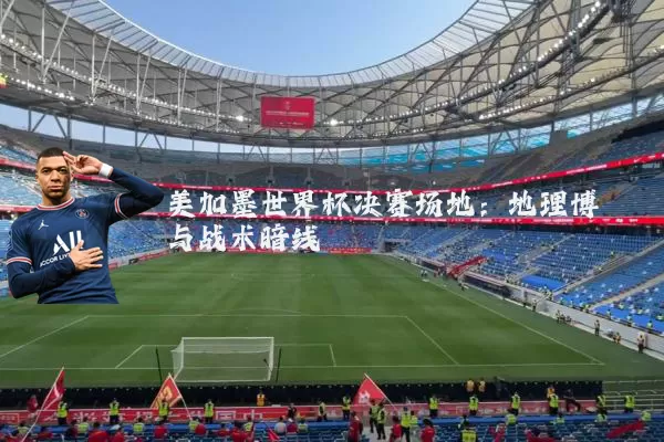 美加墨世界杯决赛场地：地理博弈与战术暗线
