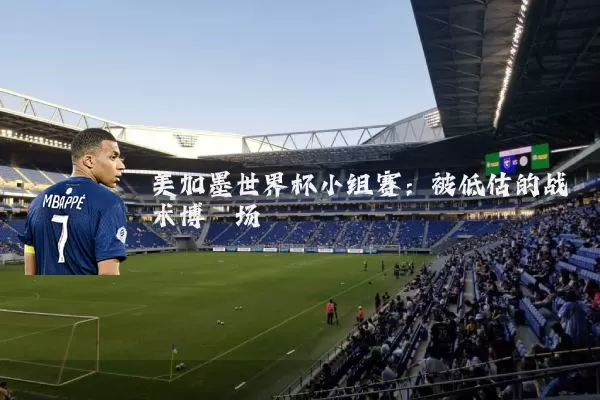 美加墨世界杯小组赛：被低估的战术博弈场