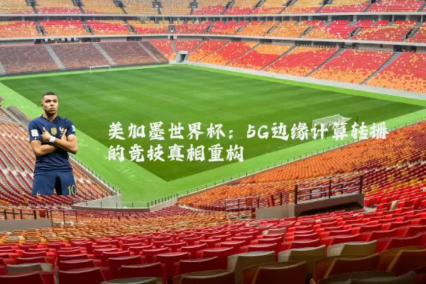 美加墨世界杯：5G边缘计算转播的竞技真相重构