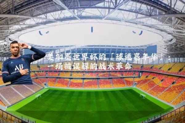 美加墨世界杯的「球迷嘉年华」：一场被误解的战术革命