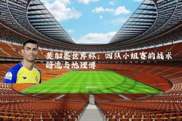 美加墨世界杯：四队小组赛的战术暗流与地理博弈