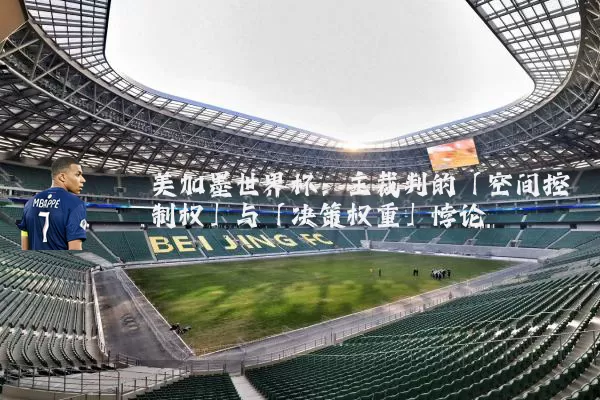 美加墨世界杯：主裁判的「空间控制权」与「决策权重」悖论
