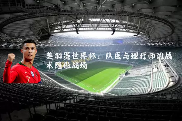 美加墨世界杯：队医与理疗师的战术隐形战场