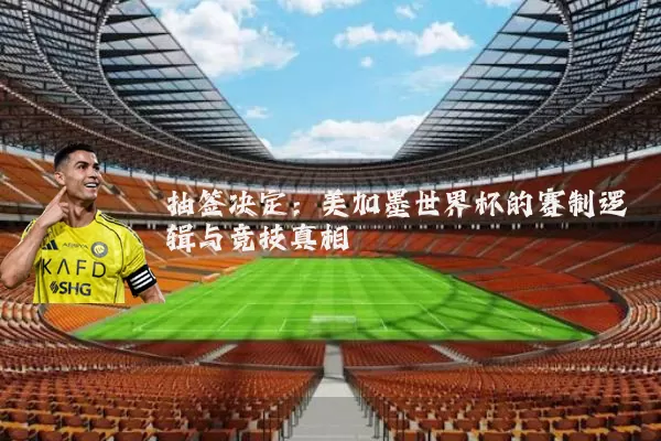 抽签决定：美加墨世界杯的赛制逻辑与竞技真相